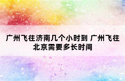 广州飞往济南几个小时到 广州飞往北京需要多长时间